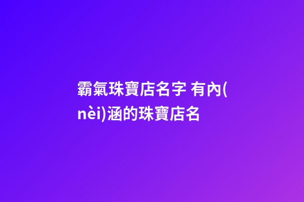 霸氣珠寶店名字 有內(nèi)涵的珠寶店名-第1張-店鋪起名-玄機派